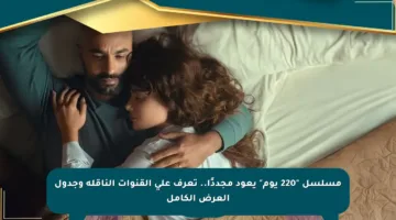 مسلسل “220 يوم” يعود مجددًا.. تعرف على القنوات الناقلة وجدول العرض الكامل